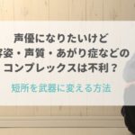 声優になりたいけど容姿・声質・あがり症などのコンプレックスは不利？短所を武器に変える方法